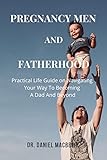 Pregnancy, Men and Fatherhood: Pregnancy, Where Do Men Fit In: Practical Life Guide in Navigating Your Way To Becoming A Dad and Beyond. (English Edition)